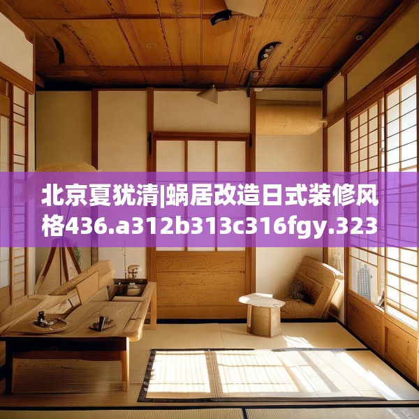 北京夏犹清|蜗居改造日式装修风格436.a312b313c316fgy.323htyj