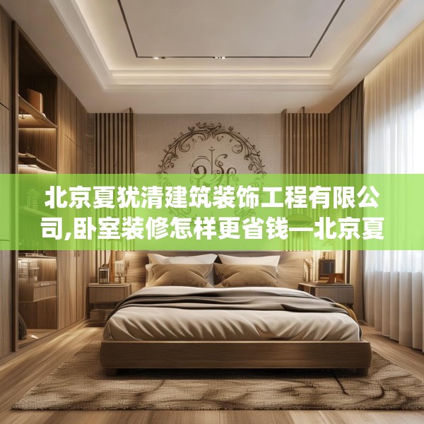 北京夏犹清建筑装饰工程有限公司,卧室装修怎样更省钱—北京夏犹清建筑装饰工程有限公司506.a382b383c386fgy.39376663