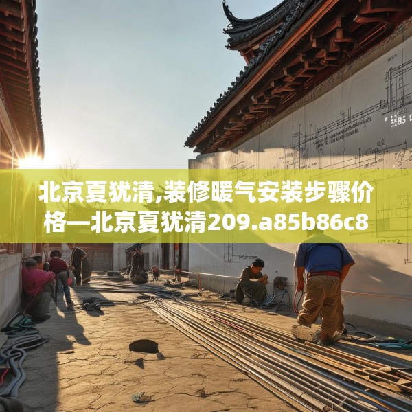 北京夏犹清,装修暖气安装步骤价格—北京夏犹清209.a85b86c89fgy.96cvcx
