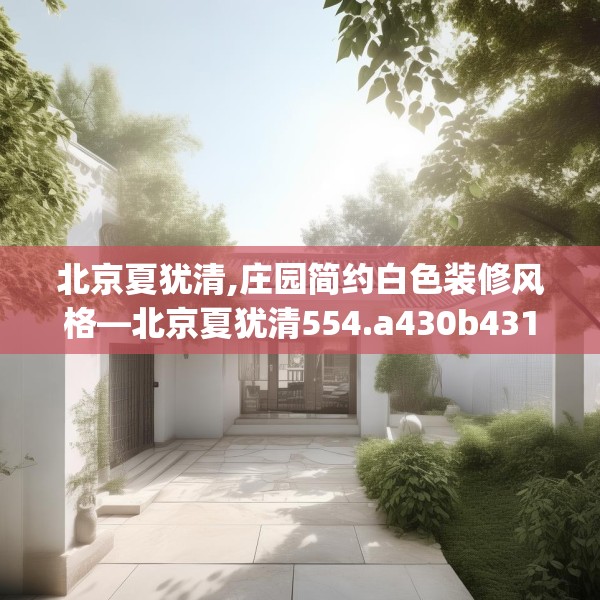 北京夏犹清,庄园简约白色装修风格—北京夏犹清554.a430b431c434fgy.441xczxv