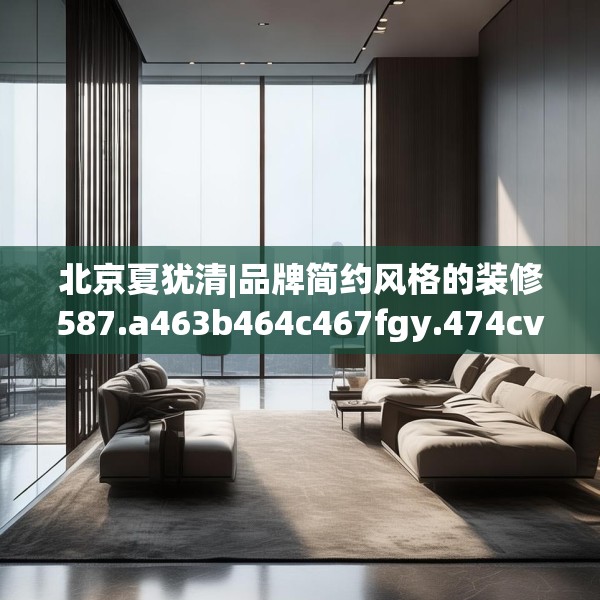北京夏犹清|品牌简约风格的装修587.a463b464c467fgy.474cvcx