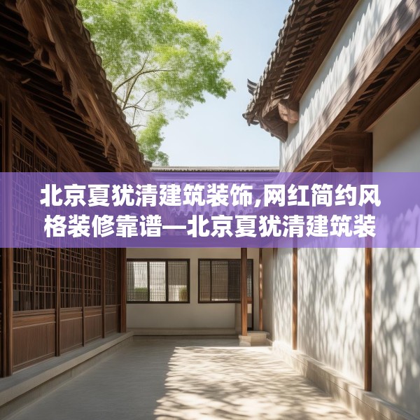 北京夏犹清建筑装饰,网红简约风格装修靠谱—北京夏犹清建筑装饰518.a394b395c398fgy.405xczxv