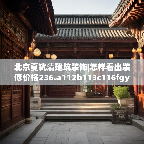 北京夏犹清建筑装饰|怎样看出装修价格236.a112b113c116fgy.12376678