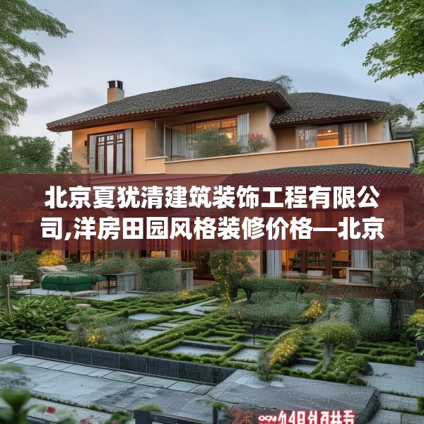 北京夏犹清建筑装饰工程有限公司,洋房田园风格装修价格—北京夏犹清建筑装饰工程有限公司324.a200b201c204fgy.211nbn