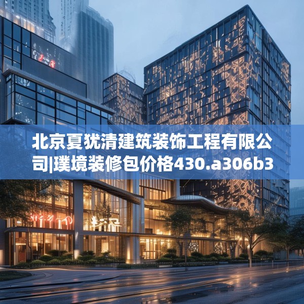 北京夏犹清建筑装饰工程有限公司|璞境装修包价格430.a306b307c310fgy.317dewqe