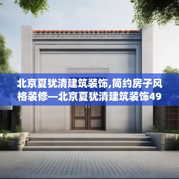 北京夏犹清建筑装饰,简约房子风格装修—北京夏犹清建筑装饰491.a367b368c371fgy.378fds