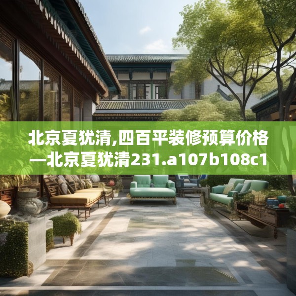 北京夏犹清,四百平装修预算价格—北京夏犹清231.a107b108c111fgy.118fhsg
