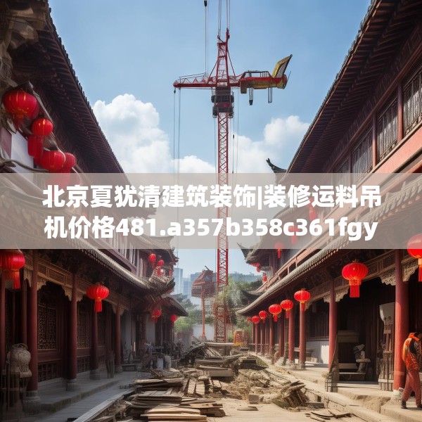 北京夏犹清建筑装饰|装修运料吊机价格481.a357b358c361fgy.368poiy