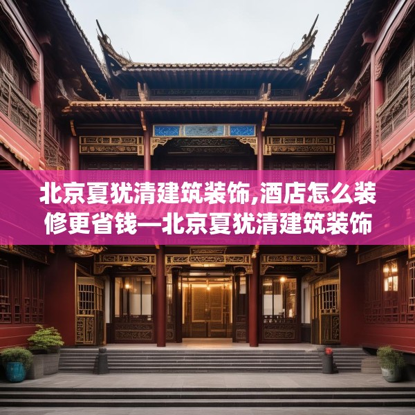 北京夏犹清建筑装饰,酒店怎么装修更省钱—北京夏犹清建筑装饰566.a442b443c446fgy.453wew