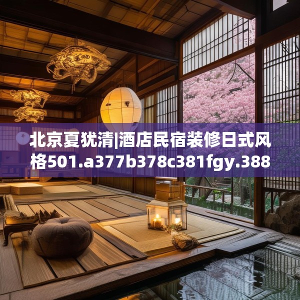 北京夏犹清|酒店民宿装修日式风格501.a377b378c381fgy.388fhsg
