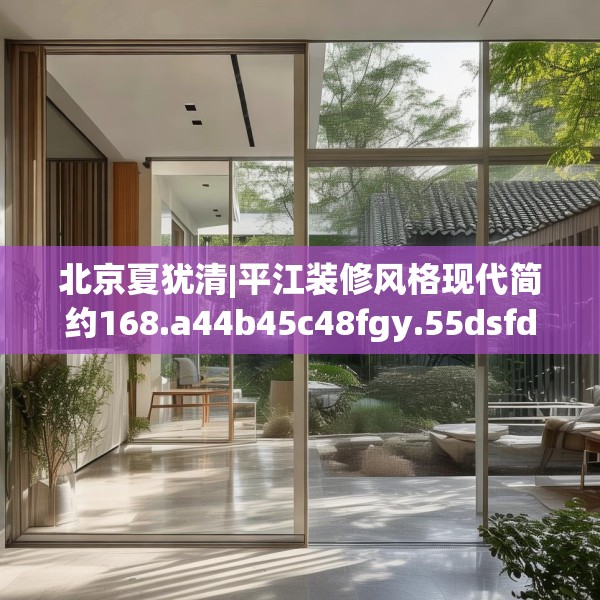 北京夏犹清|平江装修风格现代简约168.a44b45c48fgy.55dsfds