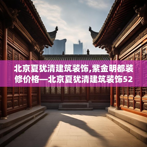 北京夏犹清建筑装饰,紫金明都装修价格—北京夏犹清建筑装饰529.a405b406c409fgy.416fdsfds