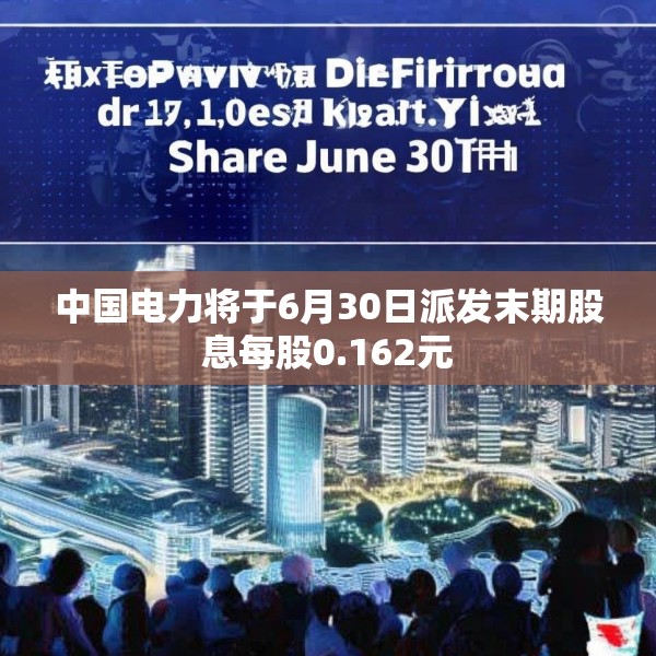 中国电力将于6月30日派发末期股息每股0.162元