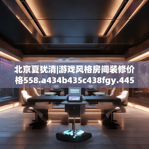 北京夏犹清|游戏风格房间装修价格558.a434b435c438fgy.445nbn