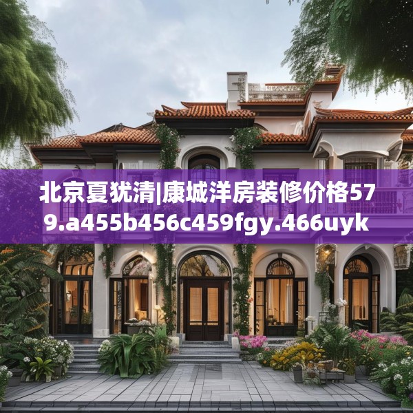 北京夏犹清|康城洋房装修价格579.a455b456c459fgy.466uyk