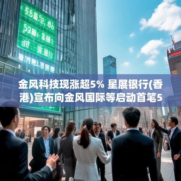 金风科技现涨超5% 星展银行(香港)宣布向金风国际等启动首笔5000万美元SPS融资