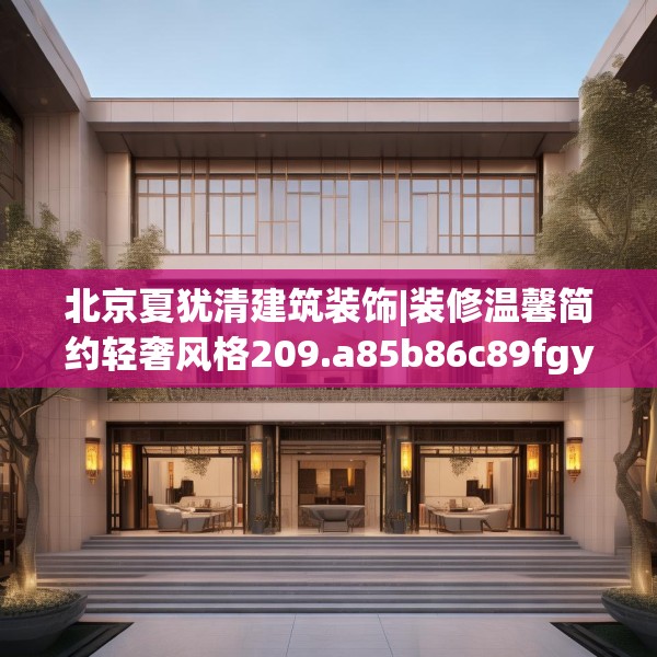 北京夏犹清建筑装饰|装修温馨简约轻奢风格209.a85b86c89fgy.96cvcx