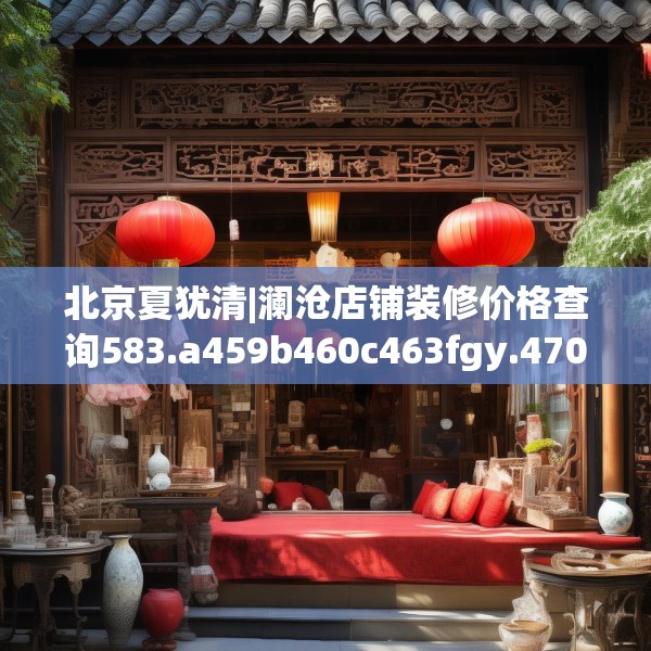 北京夏犹清|澜沧店铺装修价格查询583.a459b460c463fgy.470fdsfds
