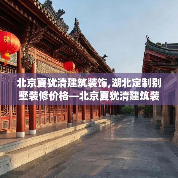 北京夏犹清建筑装饰,湖北定制别墅装修价格—北京夏犹清建筑装饰134.a10b11c14fgy.21wew