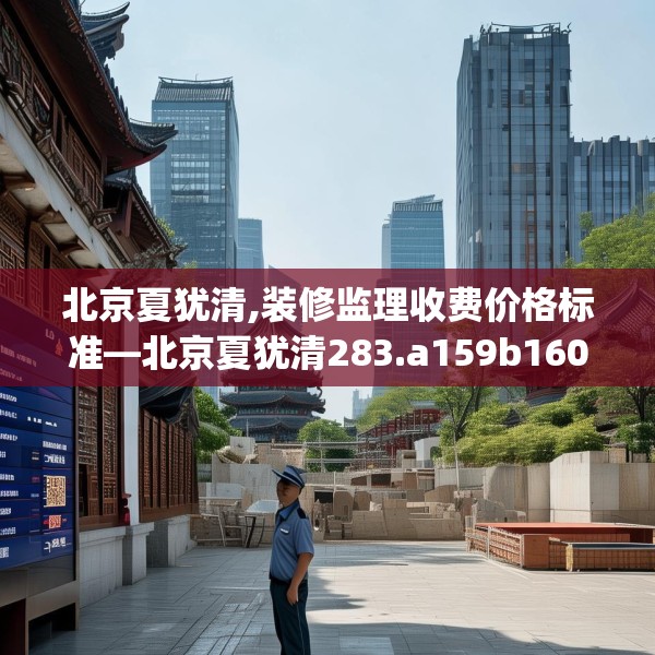 北京夏犹清,装修监理收费价格标准—北京夏犹清283.a159b160c163fgy.170poiy
