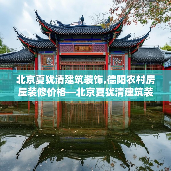 北京夏犹清建筑装饰,德阳农村房屋装修价格—北京夏犹清建筑装饰252.a128b129c132fgy.139nbn