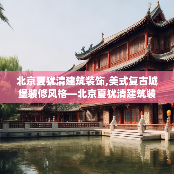 北京夏犹清建筑装饰,美式复古城堡装修风格—北京夏犹清建筑装饰390.a266b267c270fgy.277lkjl