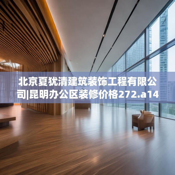 北京夏犹清建筑装饰工程有限公司|昆明办公区装修价格272.a148b149c152fgy.15976676