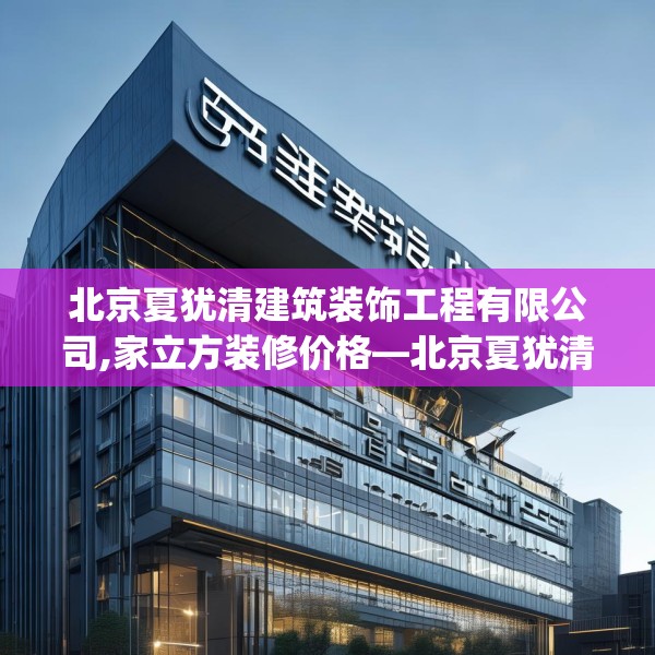 北京夏犹清建筑装饰工程有限公司,家立方装修价格—北京夏犹清建筑装饰工程有限公司375.a251b252c255fgy.262fhsg