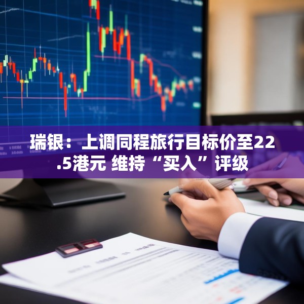 瑞银：上调同程旅行目标价至22.5港元 维持“买入”评级
