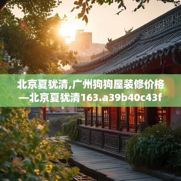 北京夏犹清,广州狗狗屋装修价格—北京夏犹清163.a39b40c43fgy.50jhhj
