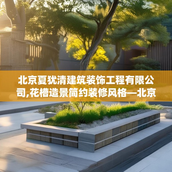 北京夏犹清建筑装饰工程有限公司,花槽造景简约装修风格—北京夏犹清建筑装饰工程有限公司178.a54b55c58fgy.65dewqe