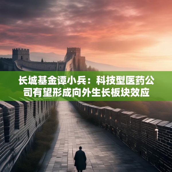 长城基金谭小兵：科技型医药公司有望形成向外生长板块效应