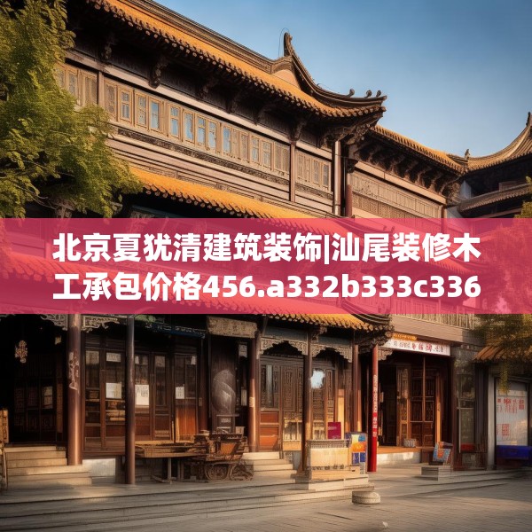 北京夏犹清建筑装饰|汕尾装修木工承包价格456.a332b333c336fgy.343dsfds