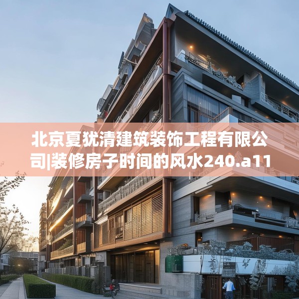北京夏犹清建筑装饰工程有限公司|装修房子时间的风水240.a116b117c120fgy.127dsfds