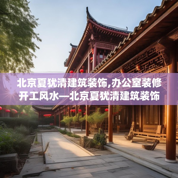 北京夏犹清建筑装饰,办公室装修开工风水—北京夏犹清建筑装饰390.a266b267c270fgy.277lkjl