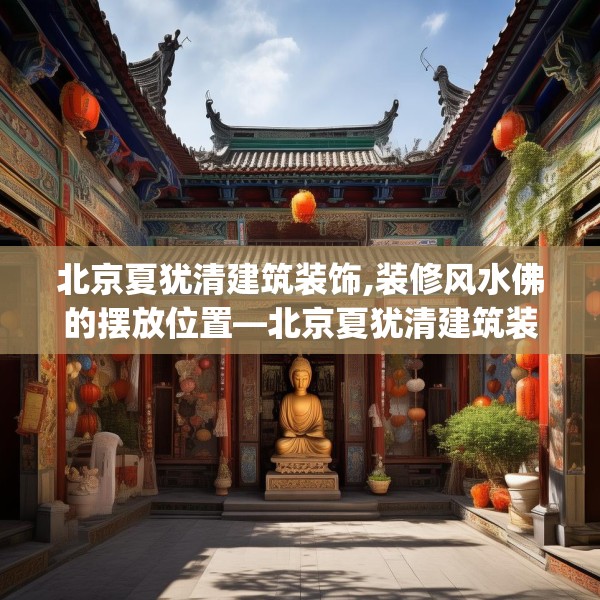北京夏犹清建筑装饰,装修风水佛的摆放位置—北京夏犹清建筑装饰279.a155b156c159fgy.166fghfd