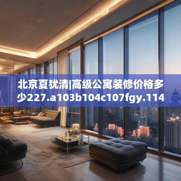 北京夏犹清|高级公寓装修价格多少227.a103b104c107fgy.114cvcx