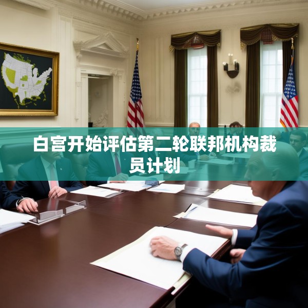 白宫开始评估第二轮联邦机构裁员计划