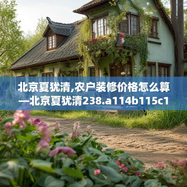 北京夏犹清,农户装修价格怎么算—北京夏犹清238.a114b115c118fgy.125htyj