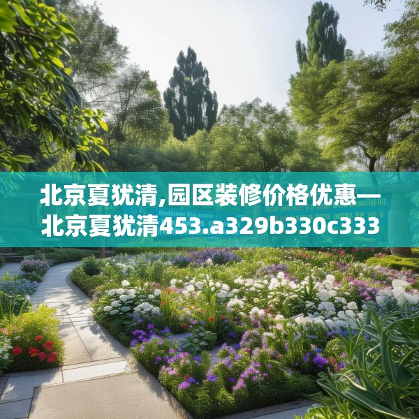 北京夏犹清,园区装修价格优惠—北京夏犹清453.a329b330c333fgy.340uyk
