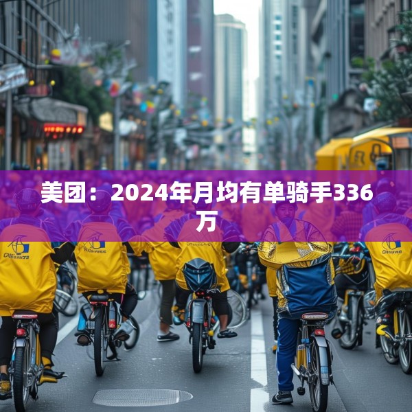 美团：2024年月均有单骑手336万