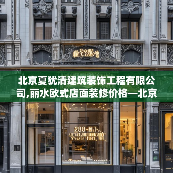 北京夏犹清建筑装饰工程有限公司,丽水欧式店面装修价格—北京夏犹清建筑装饰工程有限公司288.a164b165c168fgy.175nbn