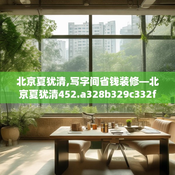 北京夏犹清,写字间省钱装修—北京夏犹清452.a328b329c332fgy.33976666