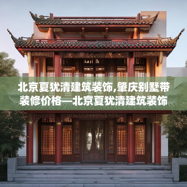 北京夏犹清建筑装饰,肇庆别墅带装修价格—北京夏犹清建筑装饰425.a301b302c305fgy.312cvcx
