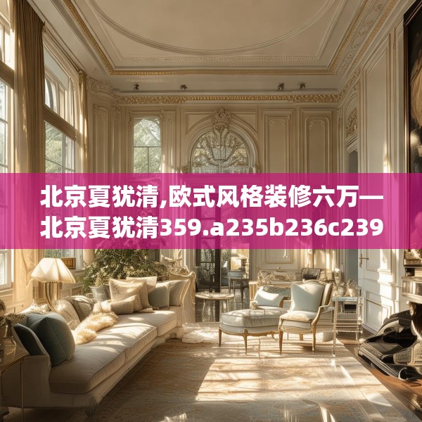 北京夏犹清,欧式风格装修六万—北京夏犹清359.a235b236c239fgy.246bnbn