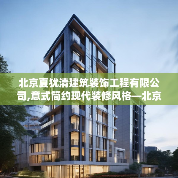 北京夏犹清建筑装饰工程有限公司,意式简约现代装修风格—北京夏犹清建筑装饰工程有限公司425.a301b302c305fgy.312cvcx