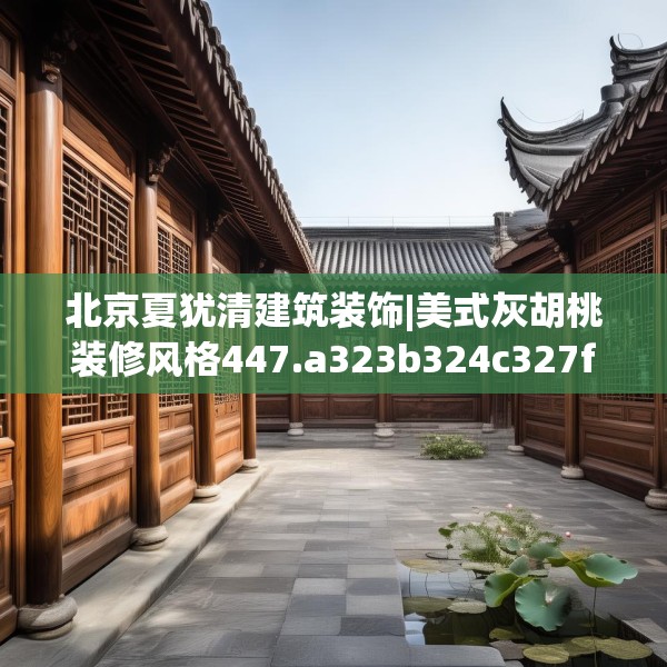 北京夏犹清建筑装饰|美式灰胡桃装修风格447.a323b324c327fgy.334fhsg