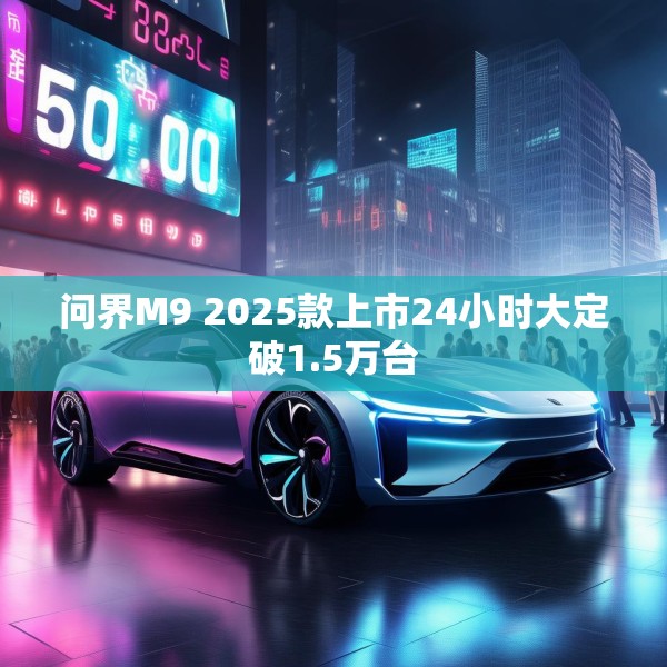 问界M9 2025款上市24小时大定破1.5万台