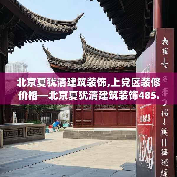 北京夏犹清建筑装饰,上党区装修价格—北京夏犹清建筑装饰485.a361b362c365fgy.372bnbn