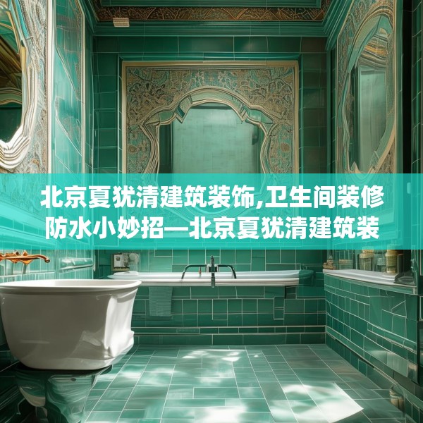 北京夏犹清建筑装饰,卫生间装修防水小妙招—北京夏犹清建筑装饰314.a190b191c194fgy.201wew